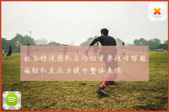 杜兰特谈团队合作的重要性传球能减轻队友压力提升整体表现