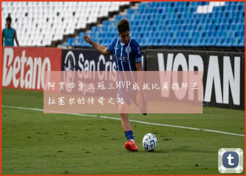 阿贾四季三冠三MVP成就比肩指环王拉塞尔的传奇之路