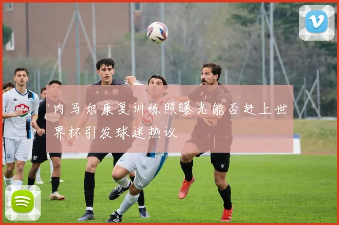 内马尔康复训练照曝光能否赶上世界杯引发球迷热议