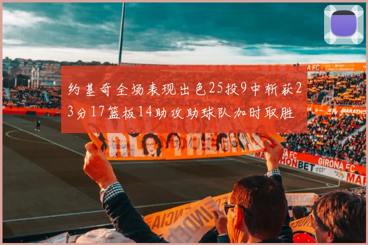 约基奇全场表现出色25投9中斩获23分17篮板14助攻助球队加时取胜