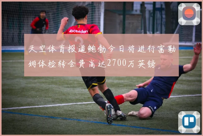 天空体育报道鲍勃今日将进行富勒姆体检转会费高达2700万英镑