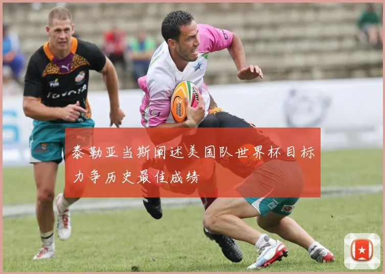 泰勒亚当斯阐述美国队世界杯目标力争历史最佳成绩