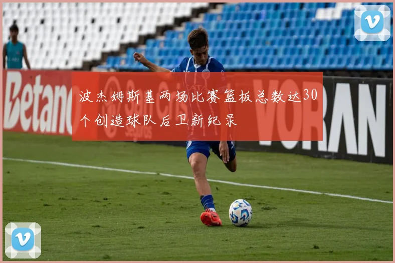 波杰姆斯基两场比赛篮板总数达30个创造球队后卫新纪录