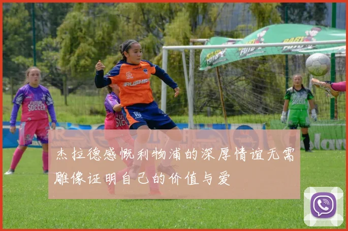 杰拉德感慨利物浦的深厚情谊无需雕像证明自己的价值与爱