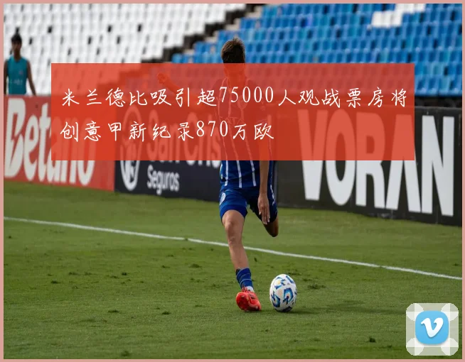 米兰德比吸引超75000人观战票房将创意甲新纪录870万欧
