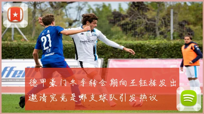 德甲豪门冬季转会期向王钰栋发出邀请究竟是哪支球队引发热议