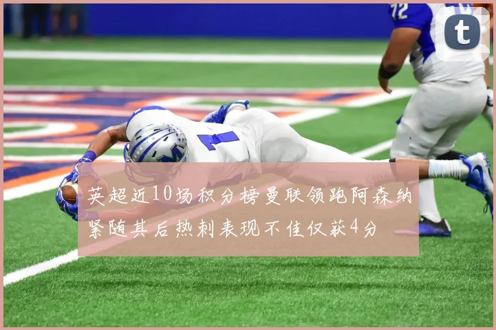 英超近10场积分榜曼联领跑阿森纳紧随其后热刺表现不佳仅获4分