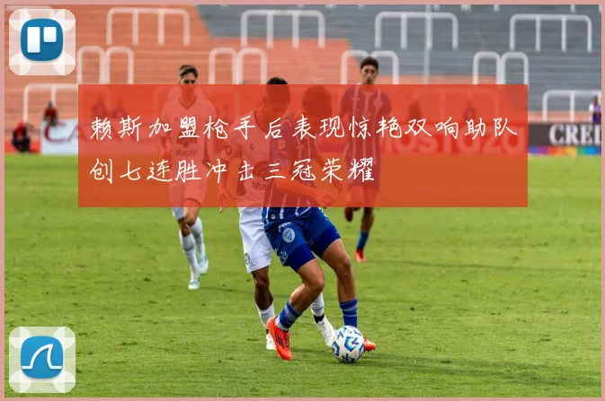 赖斯加盟枪手后表现惊艳双响助队创七连胜冲击三冠荣耀