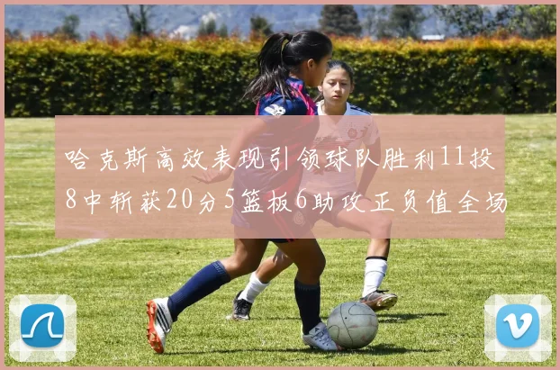 哈克斯高效表现引领球队胜利11投8中斩获20分5篮板6助攻正负值全场最佳