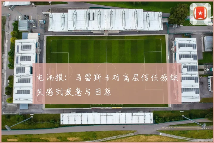 电讯报：马雷斯卡对高层信任感缺失感到疲惫与困惑