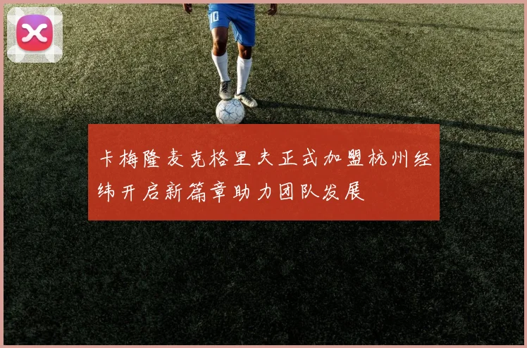 卡梅隆麦克格里夫正式加盟杭州经纬开启新篇章助力团队发展