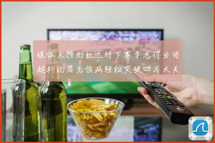 媒体人预测杜兰特下赛季总得分将超科比若无伤病轻松突破四万大关