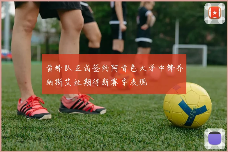 黄蜂队正式签约阿肯色大学中锋乔纳斯艾杜期待新赛季表现