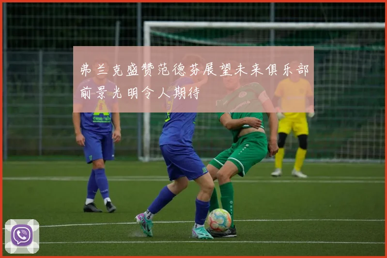 弗兰克盛赞范德芬展望未来俱乐部前景光明令人期待